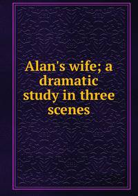 Alan's wife; a dramatic study in three scenes