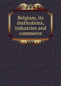 Belgium, its institutions, industries and commerce