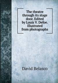 The theatre through its stage door. Edited by Louis V. Defoe. Illustrated from photographs