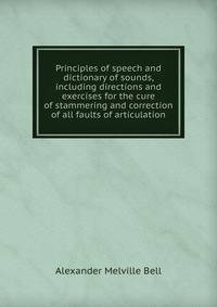 Principles of speech and dictionary of sounds, including directions and exercises for the cure of stammering and correction of all faults of articulation