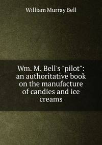 Wm. M. Bell's "pilot": an authoritative book on the manufacture of candies and ice creams.