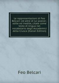 Le rappresentazioni di Feo Belcari: ed altre di lui poesie ; edite ed inedite, citate come testo di lingua nel vocabolario degli Accademici della Crusca (Italian Edition)