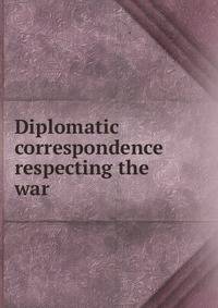 Diplomatic correspondence respecting the war
