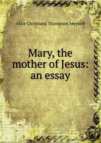 Mary, the mother of Jesus: an essay