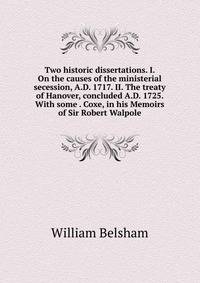 Two historic dissertations. I. On the causes of the ministerial secession, A.D. 1717. II. The treaty of Hanover, concluded A.D. 1725. With some . Coxe, in his Memoirs of Sir Robert Walpole
