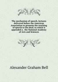 The mechanism of speech, lectures delivered before the American Association to promote the teaching of speech to the deaf; to which is appended a . the National Academy of Arts and Sciences