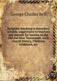 Religious teaching in secondary schools, suggestions to teachers and parents for lessons on the Old and New Testaments, early church history, Christian evidences, etc