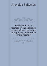 Solid virtue: or, A treatise on the obstacles to solid virtue, the means of acquiring, and motives for practicing it