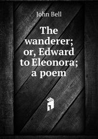 The wanderer; or, Edward to Eleonora; a poem