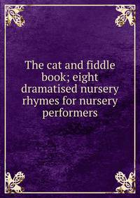 The cat and fiddle book; eight dramatised nursery rhymes for nursery performers
