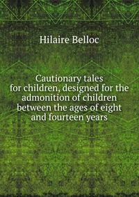 Cautionary tales for children, designed for the admonition of children between the ages of eight and fourteen years