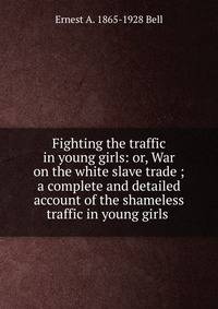 Fighting the traffic in young girls: or, War on the white slave trade ; a complete and detailed account of the shameless traffic in young girls .