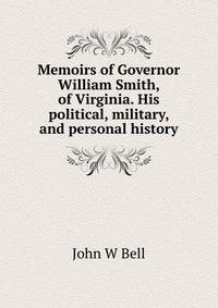Memoirs of Governor William Smith, of Virginia. His political, military, and personal history