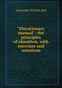 "Elocutionary manual": the principles of elocution, with exercises and notations