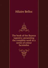 The book of the Bayeux tapestry; presenting the complete work in a series of colour facsimiles