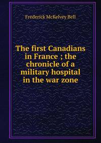 The first Canadians in France ; the chronicle of a military hospital in the war zone