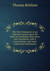 The New Testament: in an improved version upon the basis of Archbishop Newcome's new translation, with a corrected text, and notes critical and explanatory