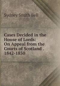 Cases Decided in the House of Lords: On Appeal from the Courts of Scotland . 1842-1850