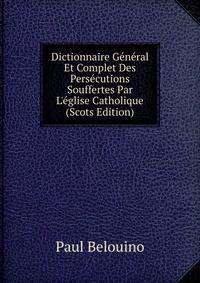 Dictionnaire G?n?ral Et Complet Des Pers?cutions Souffertes Par L'?glise Catholique (Scots Edition)