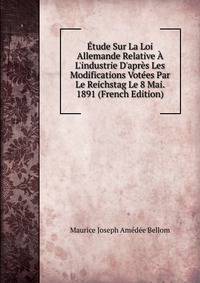 ?tude Sur La Loi Allemande Relative ? L'industrie D'apr?s Les Modifications Vot?es Par Le Reichstag Le 8 Mai. 1891 (French Edition)