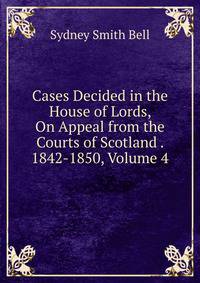 Cases Decided in the House of Lords, On Appeal from the Courts of Scotland . 1842-1850, Volume 4