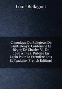 Chronique Du Religieux De Saint-Denys: Contenant Le Regne De Charles Vi, De 1380 A 1422, Publiee En Latin Pour La Premiere Fois Et Traduite (French Edition)