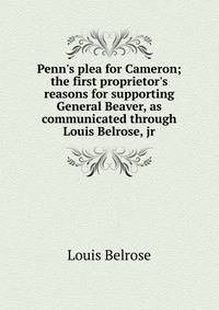 Penn's plea for Cameron; the first proprietor's reasons for supporting General Beaver, as communicated through Louis Belrose, jr