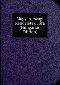 Magyarorszagi Rendeletek Tara (Hungarian Edition)
