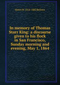 In memory of Thomas Starr King: a discourse given to his flock in San Francisco, Sunday morning and evening, May 1, 1864