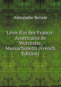 Livre d'or des Franco-Am?ricains de Worcester, Massachusetts (French Edition)