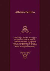 Archeologia christa; descripcao historica de todas as egrejas, capellas, oratorios, cruzeiros e outros monumentos de Braga e Guimaraes. Publicacao . do Anno Santo (Portuguese Edition)