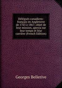 Delegues canadiens-francais en Angleterre de 1763 a 1867; objet de leur mission, apercu sur leur temps et leur carriere (French Edition)