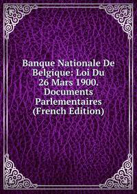 Banque Nationale De Belgique: Loi Du 26 Mars 1900. Documents Parlementaires (French Edition)