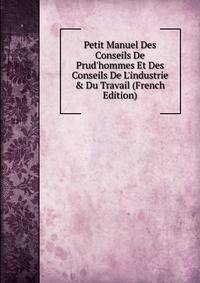 Petit Manuel Des Conseils De Prud'hommes Et Des Conseils De L'industrie &amp; Du Travail (French Edition)