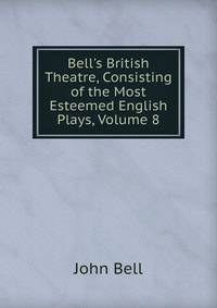 Bell's British Theatre, Consisting of the Most Esteemed English Plays, Volume 8