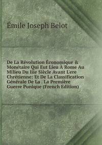 De La R?volution ?conomique &amp; Mon?taire Qui Eut Lieu ? Rome Au Milieu Du Iiie Si?cle Avant L'ere Chr?tienne: Et De La Classification G?n?rale De La . La Premi?re Guerre Punique (French Edition)