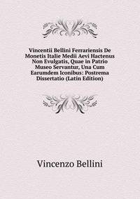 Vincentii Bellini Ferrariensis De Monetis Italie Medii Aevi Hactenus Non Evulgatis, Quae in Patrio Museo Servantur, Una Cum Earumdem Iconibus: Postrema Dissertatio (Latin Edition)