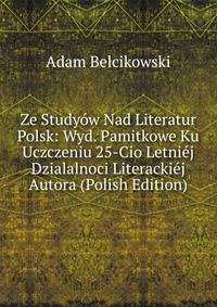 Ze Studyow Nad Literatur Polsk: Wyd. Pamitkowe Ku Uczczeniu 25-Cio Letniej Dzialalnoci Literackiej Autora (Polish Edition)