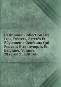 Pasinomie: Collection Des Lois, Decrets, Arretes Et Reglements Generaux Qui Peuvent Etre Invoques En Belgique, Volume 28 (French Edition)