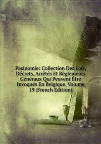 Pasinomie: Collection Des Lois, Decrets, Arretes Et Reglements Generaux Qui Peuvent Etre Invoques En Belgique, Volume 19 (French Edition)