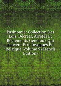 Pasinomie: Collection Des Lois, Decrets, Arretes Et Reglements Generaux Qui Peuvent Etre Invoques En Belgique, Volume 9 (French Edition)