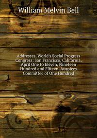 Addresses, World's Social Progress Congress: San Francisco, California, April One to Eleven, Nineteen Hundred and Fifteen, Auspices Committee of One Hundred