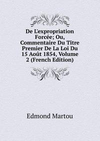 De L'expropriation Forc?e; Ou, Commentaire Du Titre Premier De La Loi Du 15 Ao?t 1854, Volume 2 (French Edition)