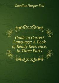 Guide to Correct Language: A Book of Ready Reference, in Three Parts