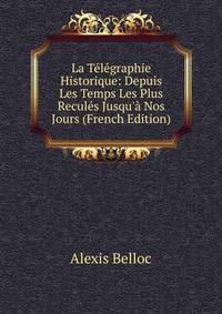 La T?l?graphie Historique: Depuis Les Temps Les Plus Recul?s Jusqu'? Nos Jours (French Edition)