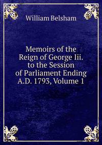 Memoirs of the Reign of George Iii. to the Session of Parliament Ending A.D. 1793, Volume 1