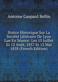 Notice Historique Sur La Societe Litteraire De Lyon Lue En Seance: Les 15 Juillet Et 12 Anut, 1857 Et 12 Mai 1858 (French Edition)
