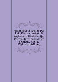 Pasinomie: Collection Des Lois, Decrets, Arretes Et Reglements Generaux Qui Peuvent Etre Invoques En Belgique, Volume 33 (French Edition)