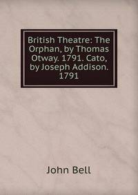 British Theatre: The Orphan, by Thomas Otway. 1791. Cato, by Joseph Addison. 1791