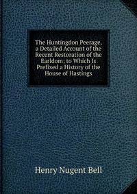 The Huntingdon Peerage, a Detailed Account of the Recent Restoration of the Earldom; to Which Is Prefixed a History of the House of Hastings